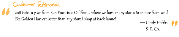 “I visit twice a year from San Francisco California where we have many stores to choose from, and I like Golden Harvest better than any store I shop at back home!” Cindy Hobbs

