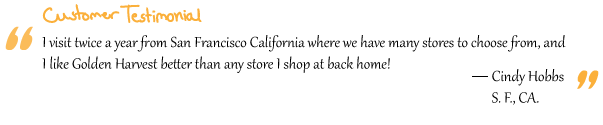 “I visit twice a year from San Francisco California where we have many stores to choose from, and I like Golden Harvest better than any store I shop at back home!” Cindy Hobbs