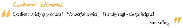 “Excellent variety of products! Wonderful service! Friendly staff - always helpful!” Kim Kelling